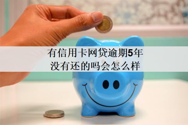 有信用卡網(wǎng)貸逾期5年沒有還的嗎會怎么樣？怎么辦？