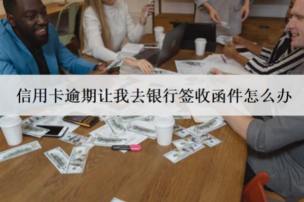 信用卡逾期讓我去銀行簽收函件怎么辦？不簽會怎樣？