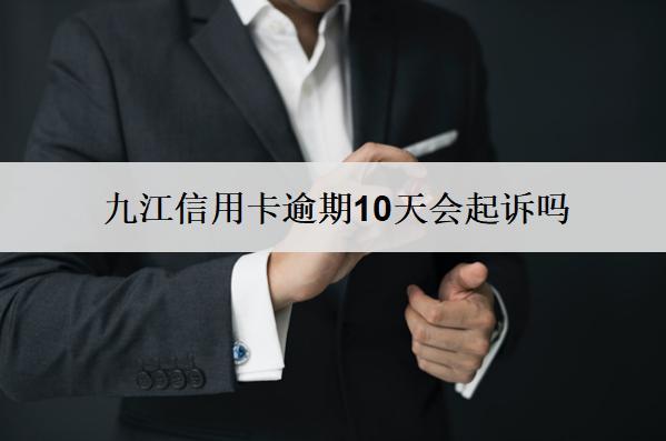 九江信用卡逾期10天會(huì)起訴嗎？會(huì)怎么樣？