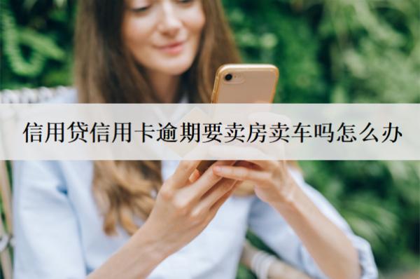 信用貸信用卡逾期要賣房賣車嗎怎么辦？