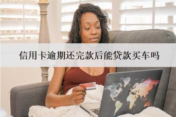 信用卡逾期還完款后能貸款買(mǎi)車(chē)嗎？