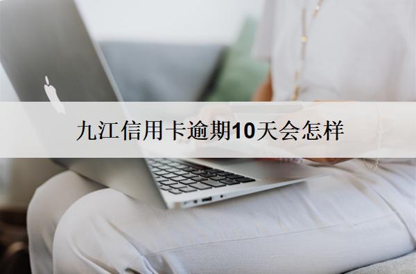 九江信用卡逾期10天會(huì)怎樣？會(huì)起訴嗎？