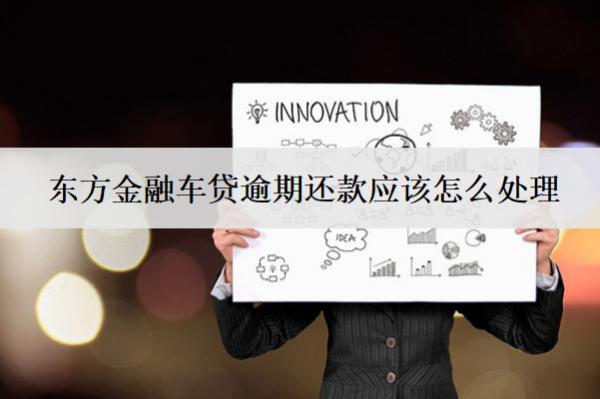 東方金融車貸逾期還款應(yīng)該怎么處理？會怎么樣？