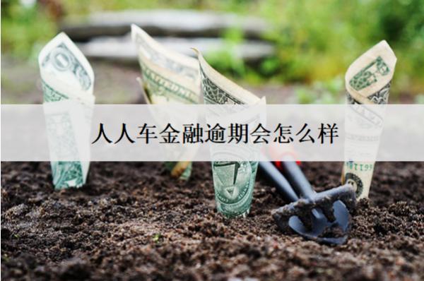 人人車金融逾期會怎么樣？后果及解決方法
