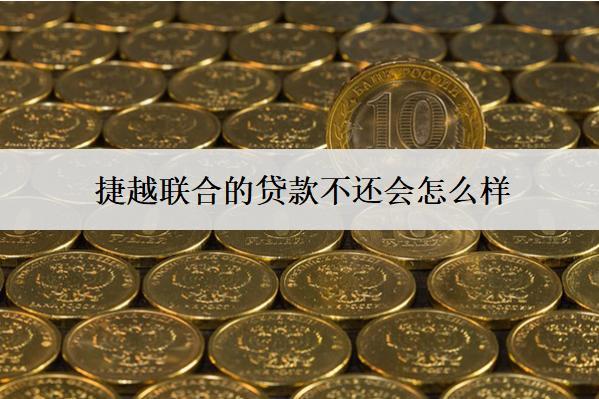 捷越聯(lián)合的貸款不還會(huì)怎么樣？會(huì)產(chǎn)生哪些后果？