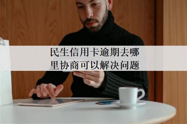 民生信用卡逾期去哪里協(xié)商可以解決問題？