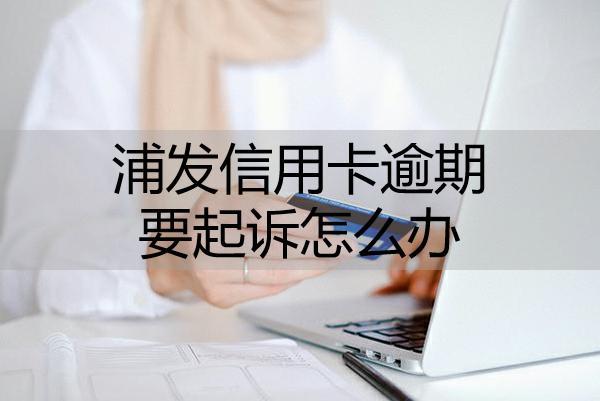 浦發(fā)信用卡逾期要起訴怎么辦？按照這幾步進(jìn)行解決