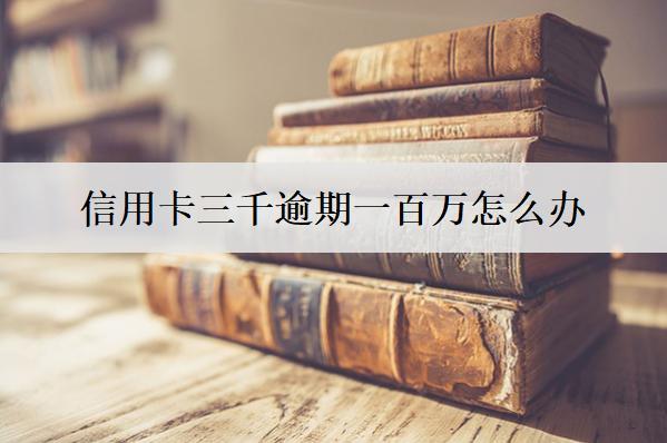 信用卡三千逾期一百萬怎么辦？會怎么樣？