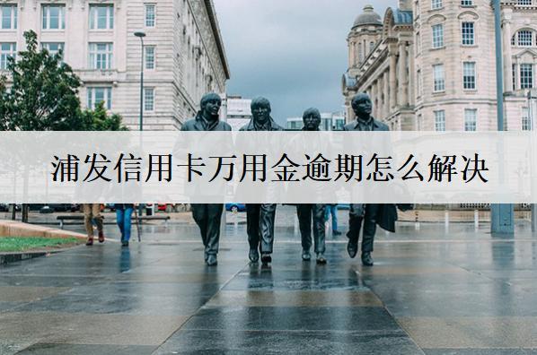 浦發(fā)信用卡萬(wàn)用金逾期怎么解決？萬(wàn)用金逾期解決辦法及影響