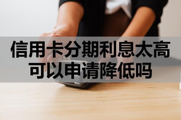 信用卡分期利息太高可以申請降低嗎？怎么申請免息分期還款？