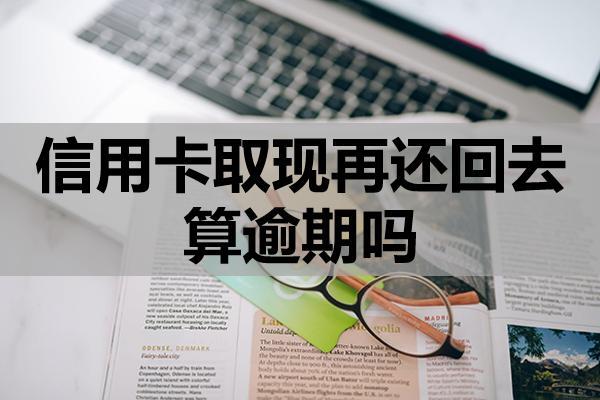 信用卡取現(xiàn)再還回去算逾期嗎？還款時(shí)間要求，會(huì)影響信用嗎？