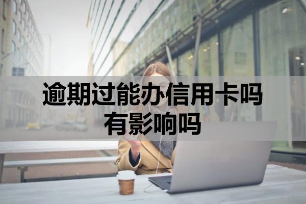 逾期過能辦信用卡嗎有影響嗎