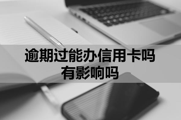 逾期過能辦信用卡嗎有影響嗎？可辦卡的情況與技巧