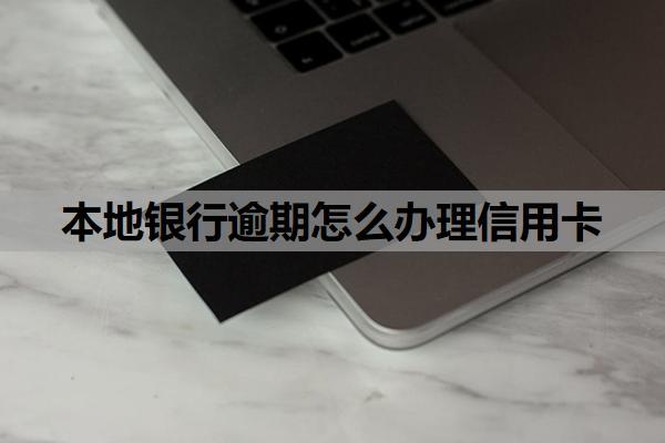 本地銀行逾期怎么辦理信用卡？申卡操作步驟與策略