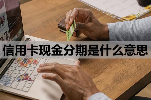 信用卡現(xiàn)金分期是什么意思？基本定義與運作原理