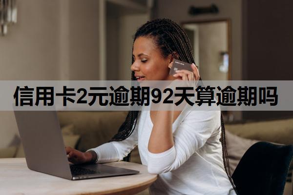 信用卡2元逾期92天算逾期嗎？多久不還算逾期？