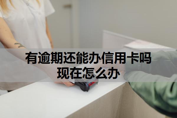 有逾期還能辦信用卡嗎現(xiàn)在怎么辦