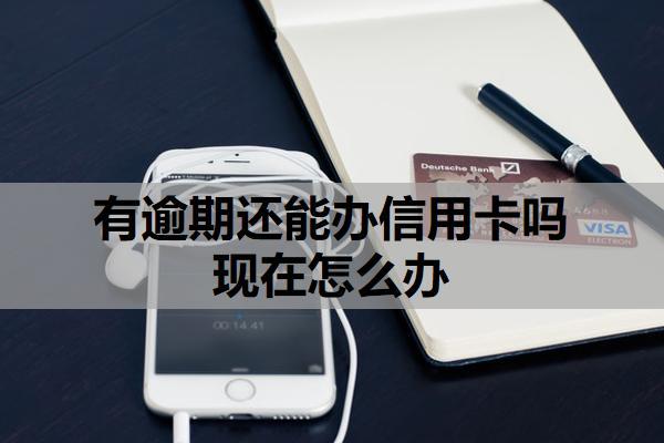 有逾期還能辦信用卡嗎現(xiàn)在怎么辦