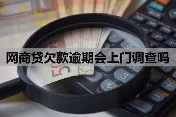 網(wǎng)商貸欠款逾期會上門調(diào)查嗎？什么情況下可能上門？