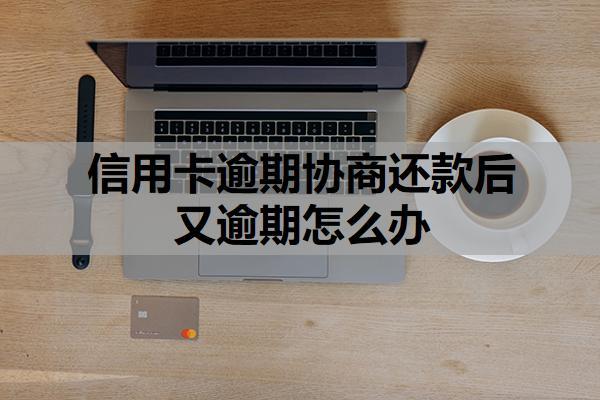 信用卡逾期協商還款后又逾期怎么辦？逾期了會有什么后果？