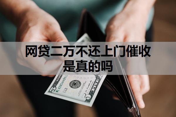 網(wǎng)貸二萬不還上門催收是真的嗎？催收上門了我該怎么辦？