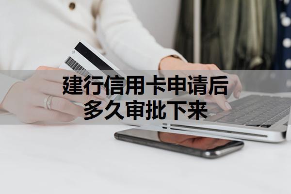 建行信用卡申請后多久審批下來？審批時間范圍