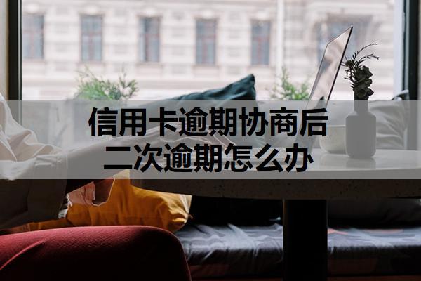 信用卡逾期協(xié)商后二次逾期怎么辦？可以按這些方法處理