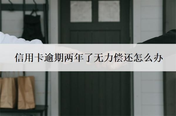 信用卡逾期兩年了無力償還怎么辦？兩年沒還了會怎么樣？