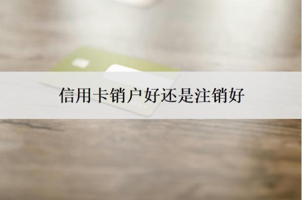 信用卡銷戶好還是注銷好？怎么把信用卡停掉？