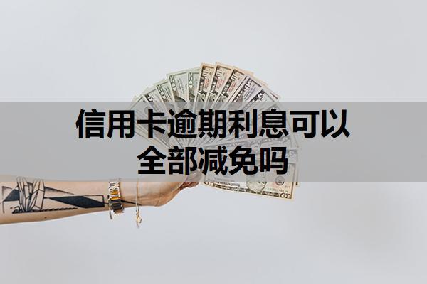 信用卡逾期利息可以全部減免嗎？逾期的信用卡利息怎么算？