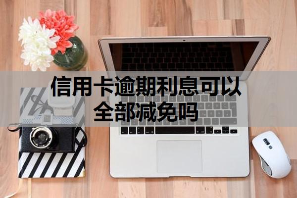 信用卡逾期利息可以全部減免嗎