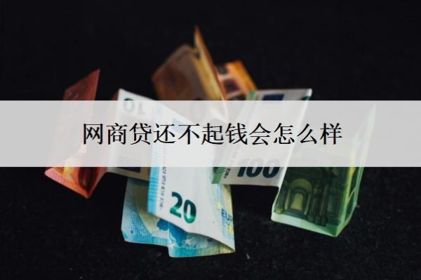 網(wǎng)商貸還不起錢會怎么樣？還不起怎么辦？