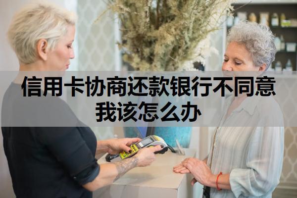 信用卡協(xié)商還款銀行不同意我該怎么辦？去銀行協(xié)商信用卡還款找哪個部門？