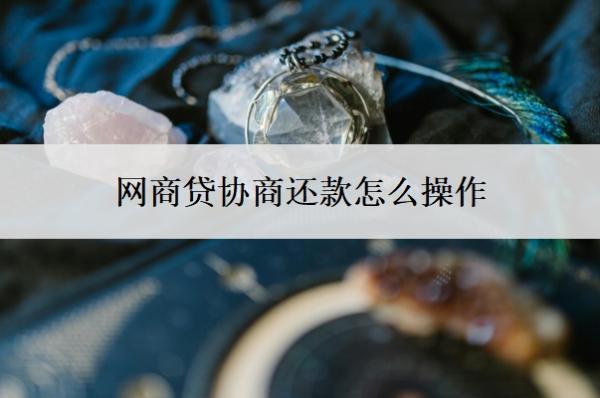 網(wǎng)商貸協(xié)商還款怎么操作？協(xié)商還款技巧