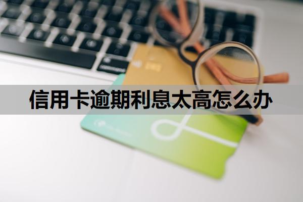 信用卡逾期利息太高怎么辦