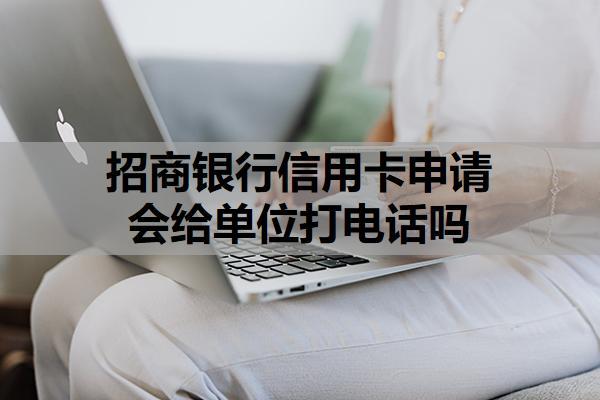 招商銀行信用卡申請(qǐng)會(huì)給單位打電話嗎？招商銀行可以申請(qǐng)延期還款嗎？
