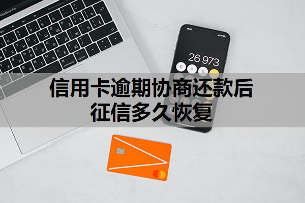 信用卡逾期協(xié)商還款后征信多久恢復(fù)？協(xié)商后二次逾期怎么辦？