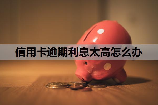 信用卡逾期利息太高怎么辦？逾期太久可以只還本金嗎？