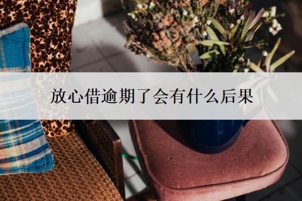 放心借逾期了會有什么后果？逾期還不上咋辦？