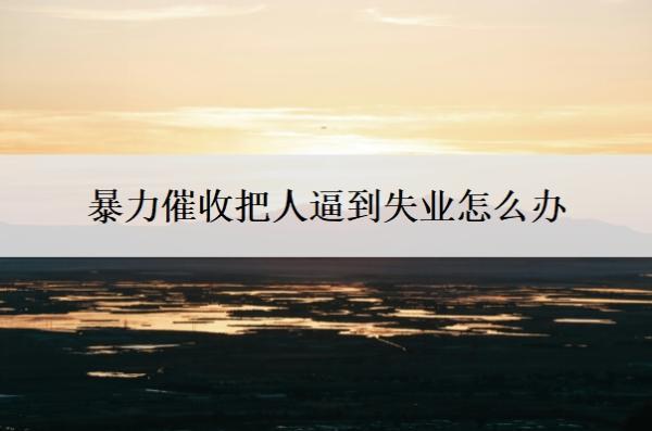 暴力催收把人逼到失業(yè)怎么辦？催收員最怕什么？