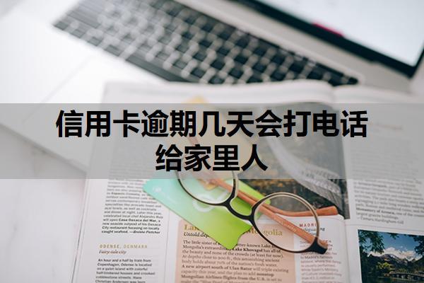 信用卡逾期幾天會打電話給家里人？哪些情況會加速聯(lián)系家人？
