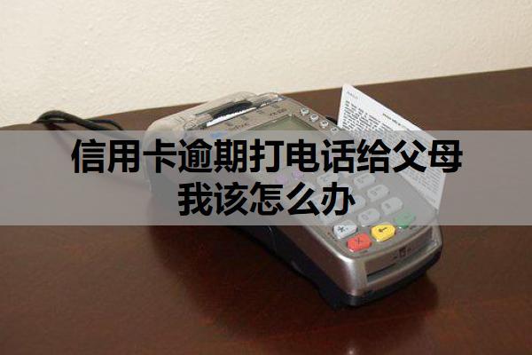 信用卡逾期打電話給父母我該怎么辦？逾期無法償還怎么辦？