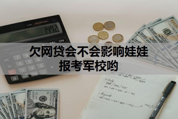 欠網(wǎng)貸會不會影響娃娃報考軍校喲？