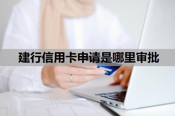 建行信用卡申請(qǐng)是哪里審批？建行信用卡網(wǎng)上申請(qǐng)審核要多久？