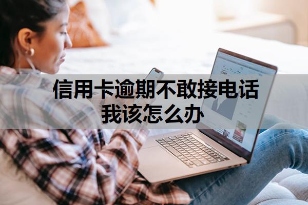 信用卡逾期不敢接電話我該怎么辦