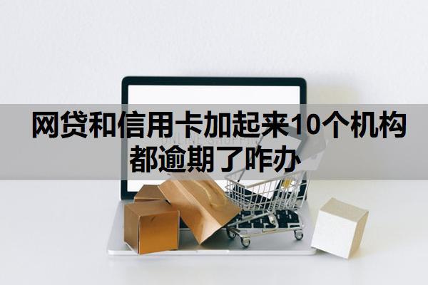 網(wǎng)貸和信用卡加起來10個機構(gòu)都逾期了咋辦？逾期會封信用卡嗎？