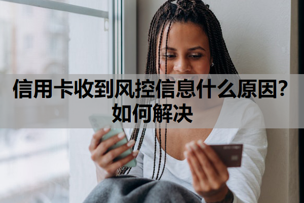 信用卡收到風(fēng)控信息什么原因？如何解決？收到風(fēng)控信息還可以用嗎？