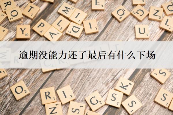 逾期沒能力還了最后有什么下場？沒能力還了怎么辦？