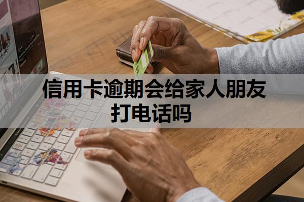 信用卡逾期會給家人朋友打電話嗎