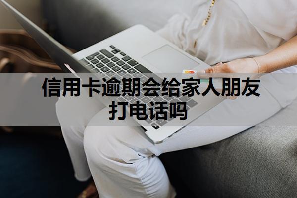 信用卡逾期會給家人朋友打電話嗎？逾期多久會上征信？